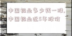 中国铝业多少钱一股,中国铝业近5年股价