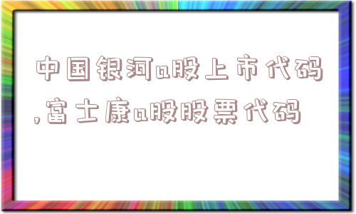 中国银河a股上市代码,富士康a股股票代码