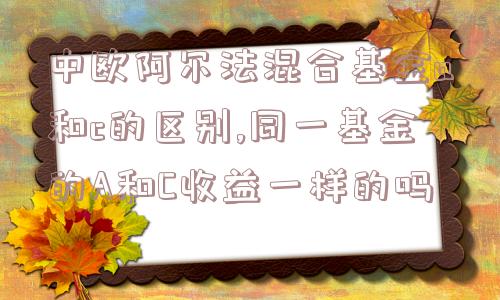 中欧阿尔法混合基金a和c的区别,同一基金的A和C收益一样的吗