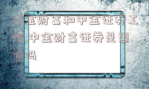 中金财富和中金证券工作,中金财富证券是国企吗