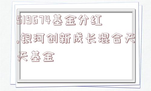 519674基金分红,银河创新成长混合天天基金