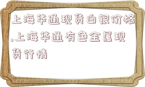 上海华通现货白银价格,上海华通有色金属现货行情