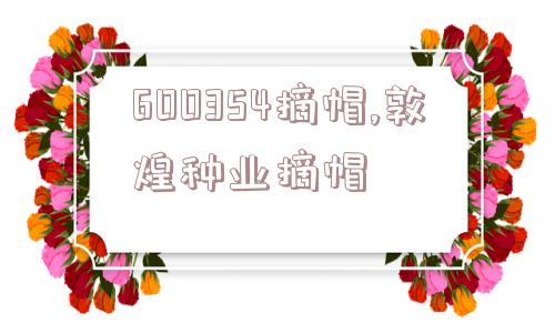 600354摘帽,敦煌种业摘帽