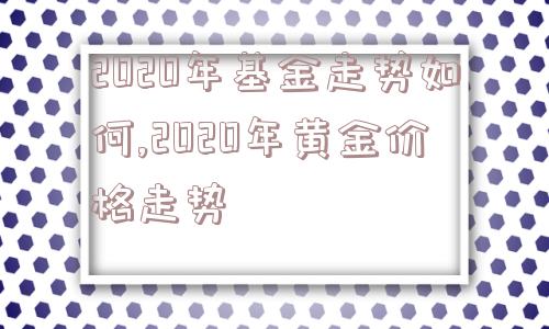 2020年基金走势如何,2020年黄金价格走势