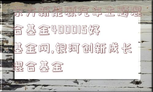 东方新能源汽车主题混合基金400015好基金网,银河创新成长混合基金