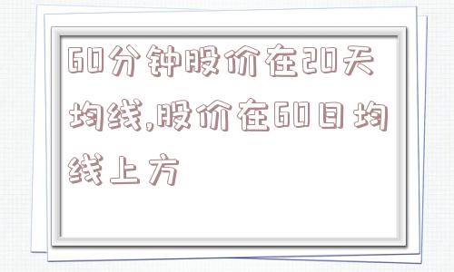 60分钟股价在20天均线,股价在60日均线上方