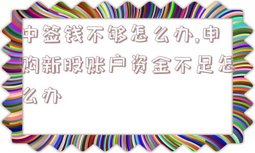 中签钱不够怎么办,申购新股账户资金不足怎么办