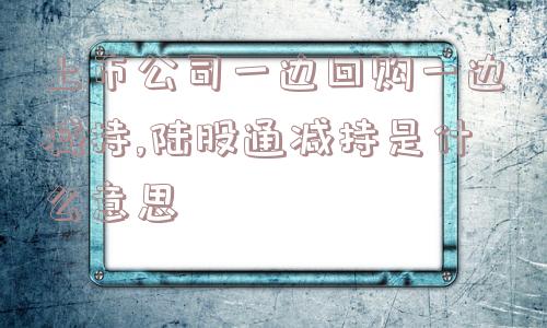 上市公司一边回购一边减持,陆股通减持是什么意思