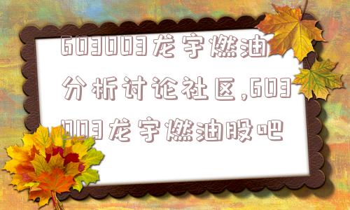 603003龙宇燃油分析讨论社区,603003龙宇燃油股吧