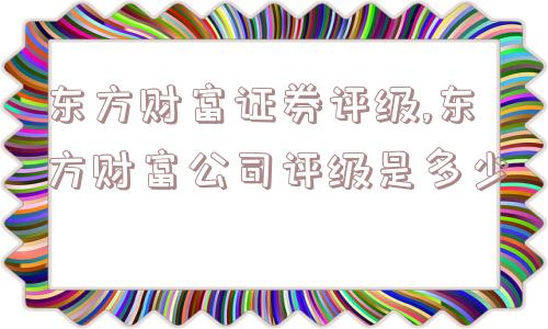 东方财富证券评级,东方财富公司评级是多少