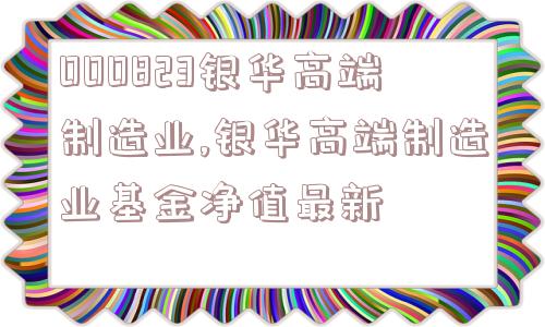 000823银华高端制造业,银华高端制造业基金净值最新