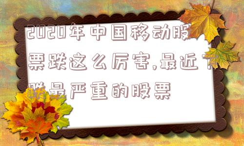 2020年中国移动股票跌这么厉害,最近下跌最严重的股票