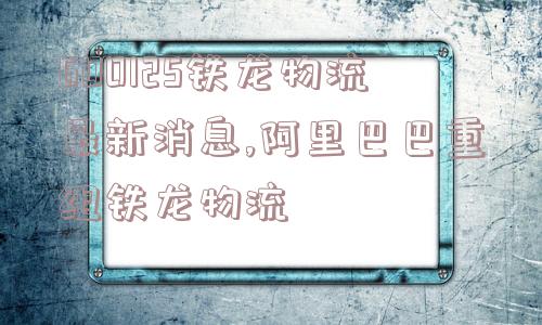 600125铁龙物流最新消息,阿里巴巴重组铁龙物流