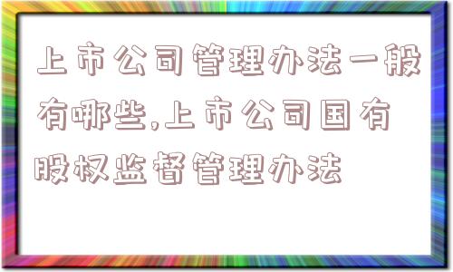 上市公司管理办法一般有哪些,上市公司国有股权监督管理办法