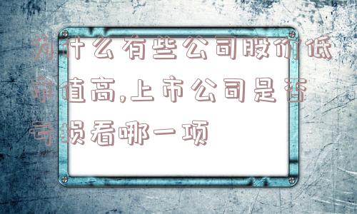 为什么有些公司股价低市值高,上市公司是否亏损看哪一项