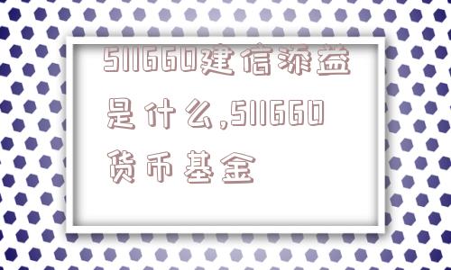 511660建信添益是什么,511660货币基金