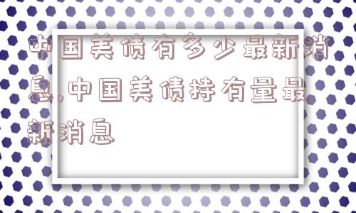 中国美债有多少最新消息,中国美债持有量最新消息