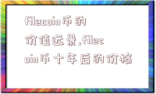 filecoin币的价值远景,filecoin币十年后的价格