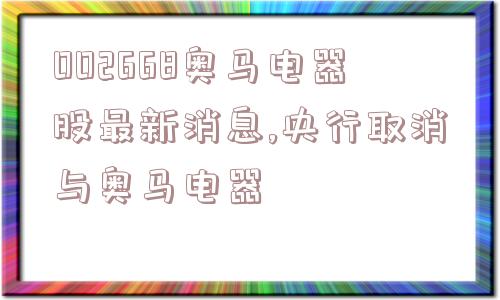 002668奥马电器股最新消息,央行取消与奥马电器