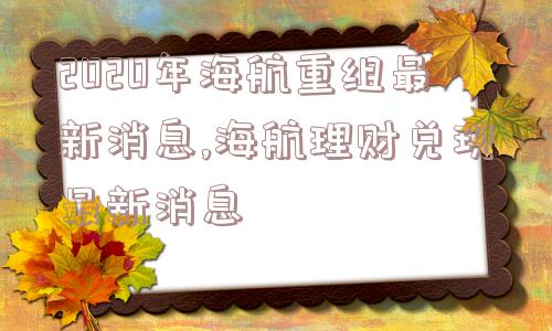 2020年海航重组最新消息,海航理财兑现最新消息